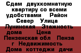 Сдам  двухкомнатную квартиру,со всеми удобствами. › Район ­ Север › Улица ­ Лунинская › Этажность дома ­ 2 › Цена ­ 8 000 - Пензенская обл., Пенза г. Недвижимость » Дома, коттеджи, дачи аренда   . Пензенская обл.